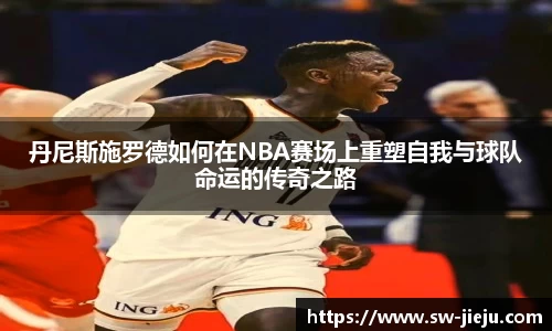 丹尼斯施罗德如何在NBA赛场上重塑自我与球队命运的传奇之路