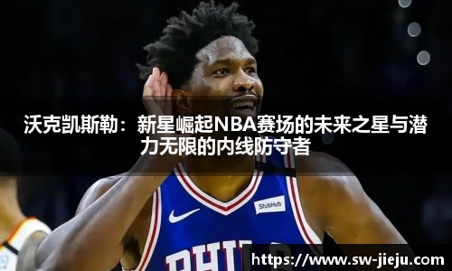 沃克凯斯勒：新星崛起NBA赛场的未来之星与潜力无限的内线防守者